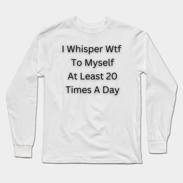 I Whisper Wtf To Myself At Least 20 Times A Day Long Sleeve T-Shirt by WoodShop93